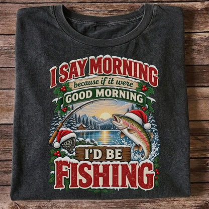I Say Morning Because If It Were Good Morning I'd Be Fishing Christmas Rainbow Trout T-Shirt