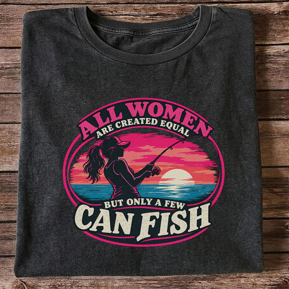 All Women Are Created Equal But Only a Few Can Fish Sunset Fishing T-Shirt