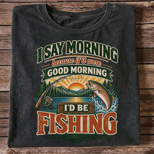 I Say Morning Because If It Were Good Morning I'd Be Fishing Rainbow Trout T-Shirt