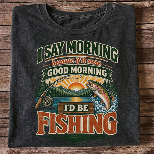I Say Morning Because If It Were Good Morning I'd Be Fishing Rainbow Trout T-Shirt