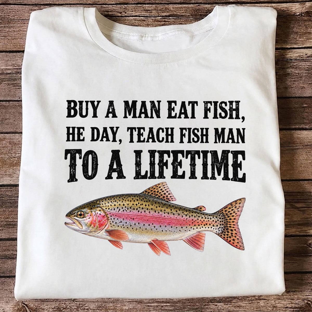 Buy a Man Eat Fish He Day Teach Fish Man to a Lifetime Rainbow Trout T-Shirt