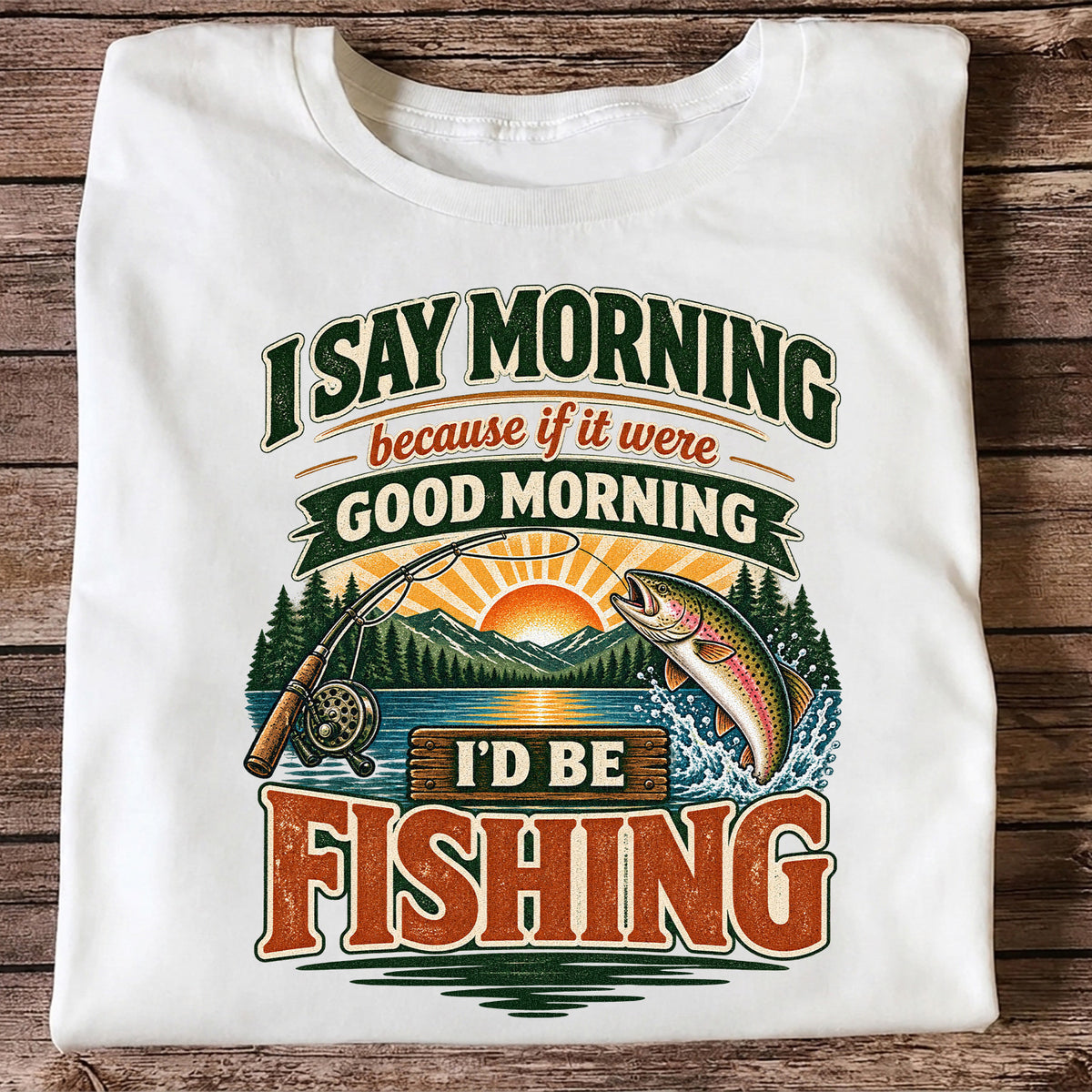 I Say Morning Because If It Were Good Morning I'd Be Fishing Rainbow Trout T-Shirt
