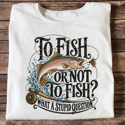 To Fish or Not to Fish What a Stupid Question Rainbow Trout T-Shirt
