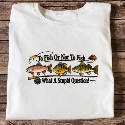 To Fish or Not to Fish What a Stupid Question Trout and Bass Fishing T-Shirt