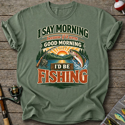 I Say Morning Because If It Were Good Morning I'd Be Fishing Rainbow Trout T-Shirt