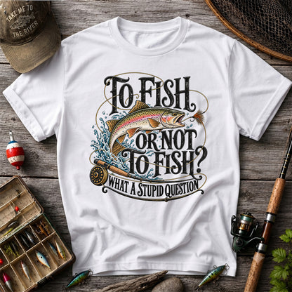 To Fish or Not to Fish What a Stupid Question Rainbow Trout T-Shirt
