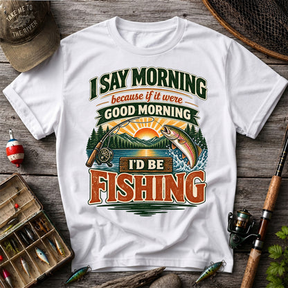 I Say Morning Because If It Were Good Morning I'd Be Fishing Rainbow Trout T-Shirt