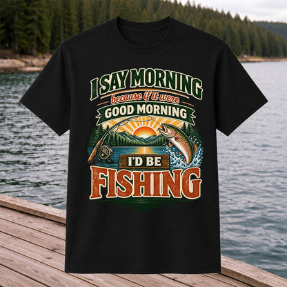 I Say Morning Because If It Were Good Morning I'd Be Fishing Rainbow Trout T-Shirt