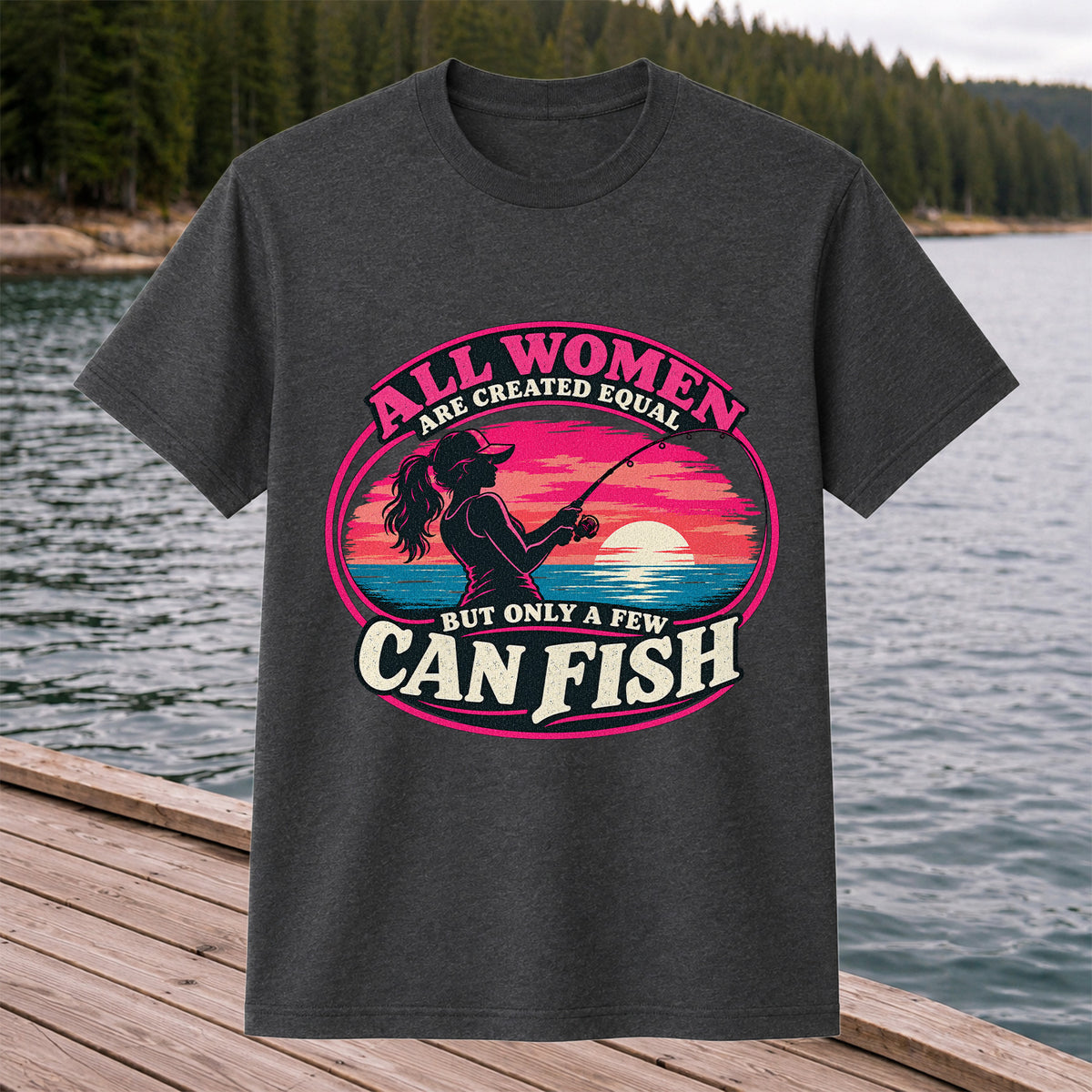 All Women Are Created Equal But Only a Few Can Fish Sunset Fishing T-Shirt