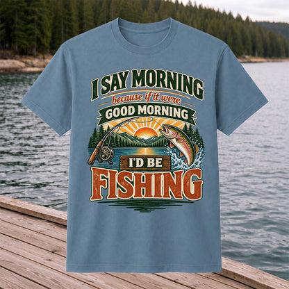 I Say Morning Because If It Were Good Morning I'd Be Fishing Rainbow Trout T-Shirt