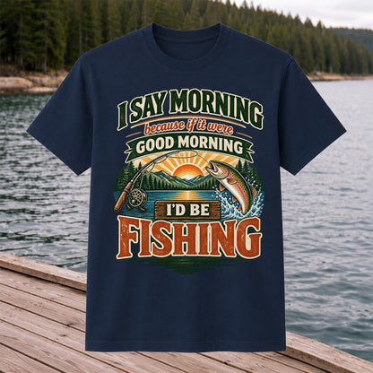 I Say Morning Because If It Were Good Morning I'd Be Fishing Rainbow Trout T-Shirt