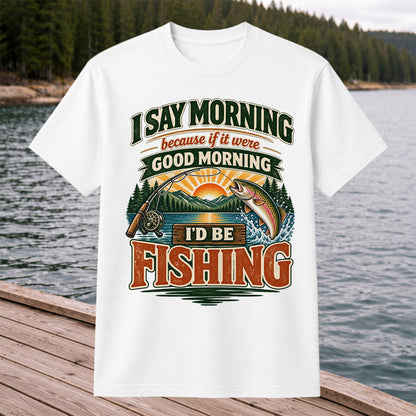 I Say Morning Because If It Were Good Morning I'd Be Fishing Rainbow Trout T-Shirt