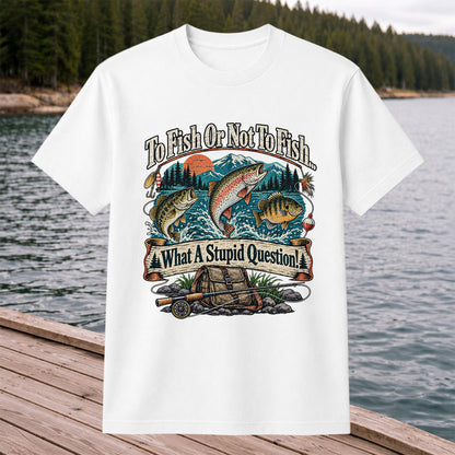 To Fish or Not to Fish What a Stupid Question Funny Trout Bass and Bluegill Fishing T-Shirt