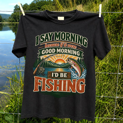 I Say Morning Because If It Were Good Morning I'd Be Fishing Rainbow Trout T-Shirt