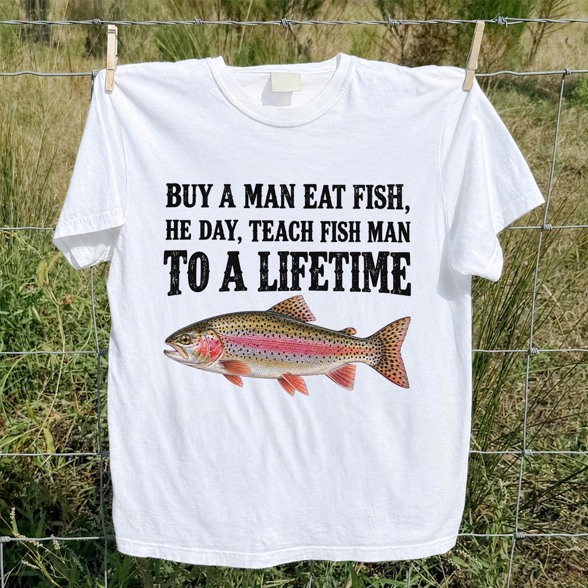 Buy a Man Eat Fish He Day Teach Fish Man to a Lifetime Rainbow Trout T-Shirt