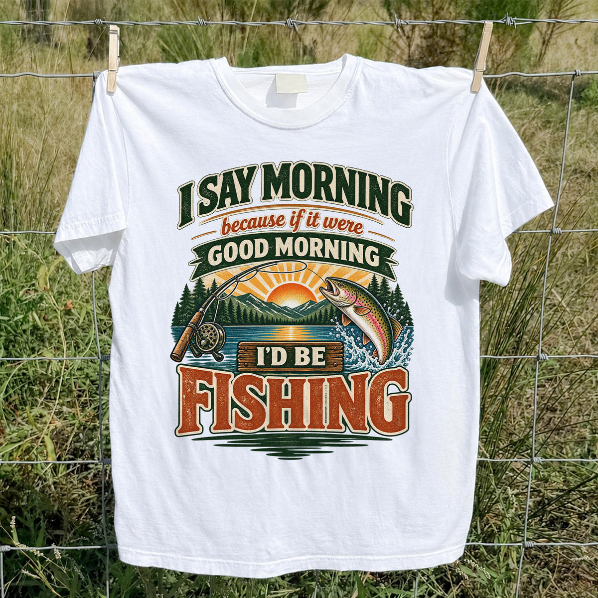 I Say Morning Because If It Were Good Morning I'd Be Fishing Rainbow Trout T-Shirt
